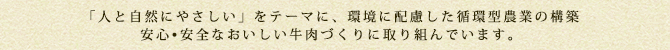 「人と自然にやさしい」をテーマに、環境に配慮した循環型農業の構築、安心•安全なおいしい牛肉づくりに取り組んでいます。