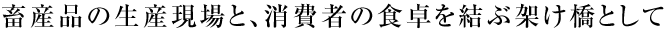 畜産品の生産現場と、消費者の食卓を結ぶ架け橋として