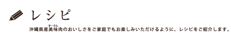 レシピ　沖縄県産美味（まーさん）肉のおいしさをご家庭でもお楽しみいただけるように、レシピをご紹介します。